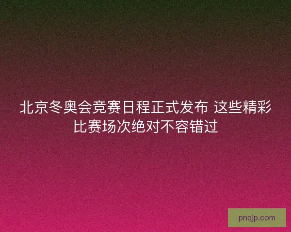 北京冬奥会竞赛日程正式发布 这些精彩比赛场次绝对不容错过