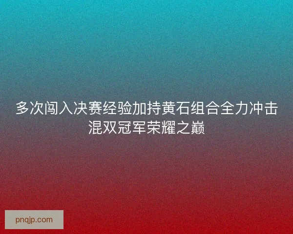 多次闯入决赛经验加持黄石组合全力冲击混双冠军荣耀之巅