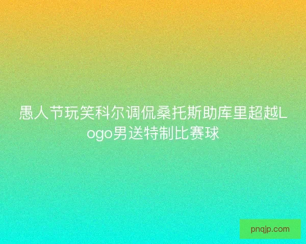 愚人节玩笑科尔调侃桑托斯助库里超越Logo男送特制比赛球