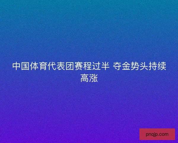 中国体育代表团赛程过半 夺金势头持续高涨
