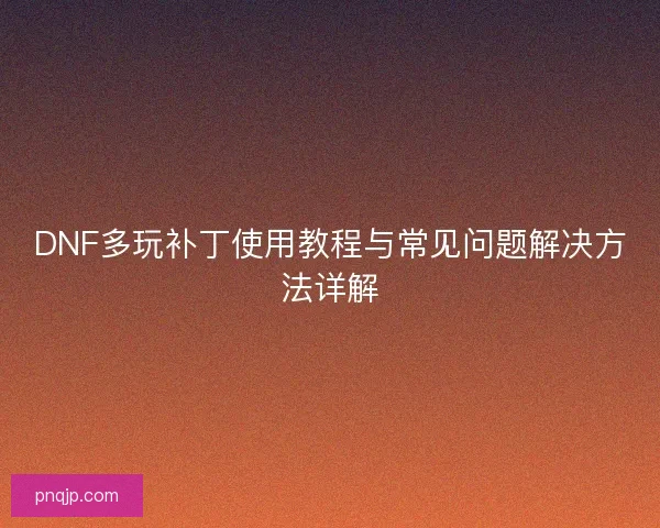 DNF多玩补丁使用教程与常见问题解决方法详解