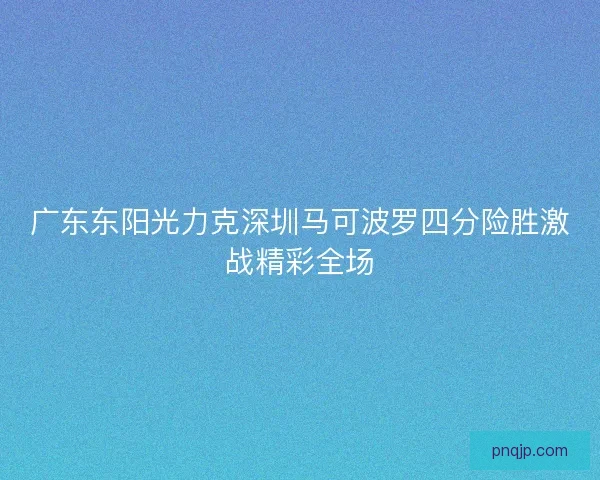 广东东阳光力克深圳马可波罗四分险胜激战精彩全场